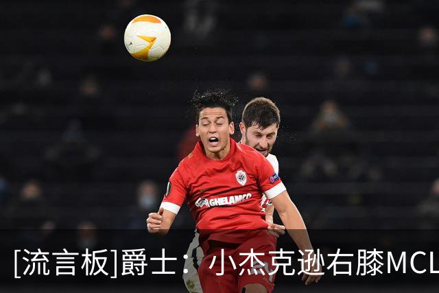 [流言板]爵士：小杰克逊右膝MCL撕裂6周后复查，马尔卡宁每日观察